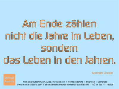 Am Ende zählen nicht die Jahre im Leben, sonder das Leben in den Jahren. Abraham Lincoln - Erfolg Success Victory Sieg - Mentalcoach Michael Deutschmann - Mentalcoaching Hypnose Seminare - Mental Austria