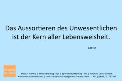 Das Aussortieren des Unwesentlichen ist der Kern aller Lebensweisheit. Laotse - Mentalcoaching - Hypnose - Sporthypnose - Michael Deutschmann, Akademischer Mentalcoach, Mentaltrainer, Sportmentaltrainer, Sportmentalcoach, Hypnosetrainer, Hypnosecoach, Supervisor, Seminarleiter, Mentaltraining, Sportmentaltraining, Mentalcoaching, Coaching, Sportmentalcoaching, Hypnose, Sporthypnose, Supervision, Workshops, Seminare, Erfolgscoach, Coach, Erfolg, Success,