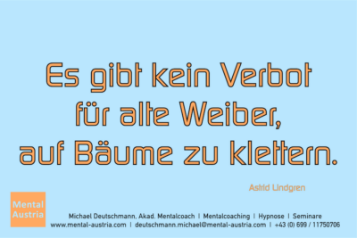 Es gibt kein Verbot für alte Weiber, auf Bäume zu klettern. Astrid Lindgren - Mentalcoaching - Hypnose - Sporthypnose - Michael Deutschmann, Akademischer Mentalcoach, Mentaltrainer, Sportmentaltrainer, Sportmentalcoach, Hypnosetrainer, Hypnosecoach, Supervisor, Seminarleiter, Mentaltraining, Sportmentaltraining, Mentalcoaching, Coaching, Sportmentalcoaching, Hypnose, Sporthypnose, Supervision, Workshops, Seminare, Erfolgscoach, Coach, Erfolg, Success,