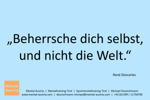 Beherrsche dich selbst, und nicht die Welt. René Descartes - Mentalcoaching - Hypnose - Sporthypnose - Michael Deutschmann, Akademischer Mentalcoach, Mentaltrainer, Sportmentaltrainer, Sportmentalcoach, Hypnosetrainer, Hypnosecoach, Supervisor, Seminarleiter, Mentaltraining, Sportmentaltraining, Mentalcoaching, Coaching, Sportmentalcoaching, Hypnose, Sporthypnose, Supervision, Workshops, Seminare, Erfolgscoach, Coach, Erfolg, Success,