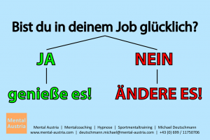 Bist du in deinem Job glücklich? Ja - genieße es! Nein - ändere es! - Mentalcoaching - Hypnose - Sporthypnose - Michael Deutschmann, Akademischer Mentalcoach, Mentaltrainer, Sportmentaltrainer, Sportmentalcoach, Hypnosetrainer, Hypnosecoach, Supervisor, Seminarleiter, Mentaltraining, Sportmentaltraining, Mentalcoaching, Coaching, Sportmentalcoaching, Hypnose, Sporthypnose, Supervision, Workshops, Seminare, Erfolgscoach, Coach, Erfolg, Success,