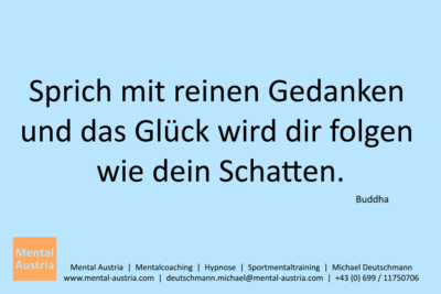 Sprich mit reinen Gedanken und das Glück wird dir folgen wie den Schatten. Buddha - Mentalcoaching - Hypnose - Sporthypnose - Michael Deutschmann, Akademischer Mentalcoach, Mentaltrainer, Sportmentaltrainer, Sportmentalcoach, Hypnosetrainer, Hypnosecoach, Supervisor, Seminarleiter, Mentaltraining, Sportmentaltraining, Mentalcoaching, Coaching, Sportmentalcoaching, Hypnose, Sporthypnose, Supervision, Workshops, Seminare, Erfolgscoach, Coach, Erfolg, Success,