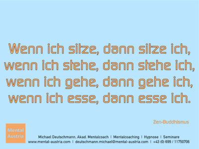 Wenn ich sitze, dann sitze ich, wenn ich stehe, dann stehe ich, wenn ich gehe, dann gehe ich, wenn ich esse, dann esse ich. Zen-Buddhismus - Mentalcoaching - Hypnose - Sporthypnose - Michael Deutschmann, Akademischer Mentalcoach, Mentaltrainer, Sportmentaltrainer, Sportmentalcoach, Hypnosetrainer, Hypnosecoach, Supervisor, Seminarleiter, Mentaltraining, Sportmentaltraining, Mentalcoaching, Coaching, Sportmentalcoaching, Hypnose, Sporthypnose, Supervision, Workshops, Seminare, Erfolgscoach, Coach, Erfolg, Success,