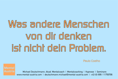 Was andere Menschen von dir denken ist nicht dein Problem. Paulo Coelho - Mentalcoaching - Hypnose - Sporthypnose - Michael Deutschmann, Akademischer Mentalcoach, Mentaltrainer, Sportmentaltrainer, Sportmentalcoach, Hypnosetrainer, Hypnosecoach, Supervisor, Seminarleiter, Mentaltraining, Sportmentaltraining, Mentalcoaching, Coaching, Sportmentalcoaching, Hypnose, Sporthypnose, Supervision, Workshops, Seminare, Erfolgscoach, Coach, Erfolg, Success,