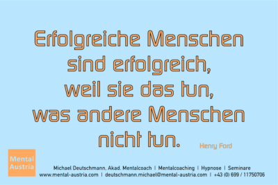 Erfolgreiche Menschen sind erfolgreich h, weil sie das tun, was andere Menschen nicht tun. Henry Ford - Mentalcoaching - Hypnose - Sporthypnose - Michael Deutschmann, Akademischer Mentalcoach, Mentaltrainer, Sportmentaltrainer, Sportmentalcoach, Hypnosetrainer, Hypnosecoach, Supervisor, Seminarleiter, Mentaltraining, Sportmentaltraining, Mentalcoaching, Coaching, Sportmentalcoaching, Hypnose, Sporthypnose, Supervision, Workshops, Seminare, Erfolgscoach, Coach, Erfolg, Success,