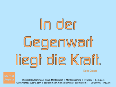 In der Gegenwart liegt die Kraft. Kate Green - Mentalcoaching - Hypnose - Sporthypnose - Michael Deutschmann, Akademischer Mentalcoach, Mentaltrainer, Sportmentaltrainer, Sportmentalcoach, Hypnosetrainer, Hypnosecoach, Supervisor, Seminarleiter, Mentaltraining, Sportmentaltraining, Mentalcoaching, Coaching, Sportmentalcoaching, Hypnose, Sporthypnose, Supervision, Workshops, Seminare, Erfolgscoach, Coach, Erfolg, Success,