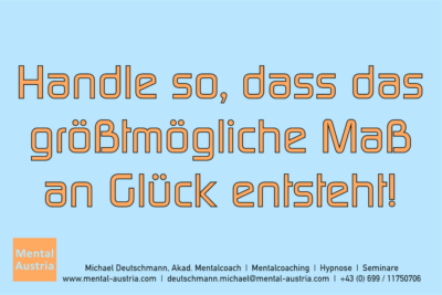 Handle so, dass das größtmögliche Maß an Glück entsteht! - Mentalcoaching - Hypnose - Sporthypnose - Michael Deutschmann, Akademischer Mentalcoach, Mentaltrainer, Sportmentaltrainer, Sportmentalcoach, Hypnosetrainer, Hypnosecoach, Supervisor, Seminarleiter, Mentaltraining, Sportmentaltraining, Mentalcoaching, Coaching, Sportmentalcoaching, Hypnose, Sporthypnose, Supervision, Workshops, Seminare, Erfolgscoach, Coach, Erfolg, Success,