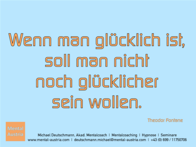 Wenn man glücklich ist, soll man nicht noch glücklicher sein wollen. Theodor Fontane - Erfolg Success Victory Sieg - Mentalcoach Michael Deutschmann - Mentalcoaching Hypnose Seminare - Mental Austria