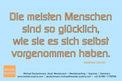 Die meisten Menschen sind so glücklich, wie sie es sich selbst vorgenommen haben. Abraham Lincoln - Mentalcoaching - Hypnose - Sporthypnose - Michael Deutschmann, Akademischer Mentalcoach, Mentaltrainer, Sportmentaltrainer, Sportmentalcoach, Hypnosetrainer, Hypnosecoach, Supervisor, Seminarleiter, Mentaltraining, Sportmentaltraining, Mentalcoaching, Coaching, Sportmentalcoaching, Hypnose, Sporthypnose, Supervision, Workshops, Seminare, Erfolgscoach, Coach, Erfolg, Success,