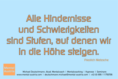 Alle Hindernisse und Schwierigkeiten sind Stufen, auf denen wir in die Höhe steigen. Friedrich Nietzsche - Mentalcoaching - Hypnose - Sporthypnose - Michael Deutschmann, Akademischer Mentalcoach, Mentaltrainer, Sportmentaltrainer, Sportmentalcoach, Hypnosetrainer, Hypnosecoach, Supervisor, Seminarleiter, Mentaltraining, Sportmentaltraining, Mentalcoaching, Coaching, Sportmentalcoaching, Hypnose, Sporthypnose, Supervision, Workshops, Seminare, Erfolgscoach, Coach, Erfolg, Success,