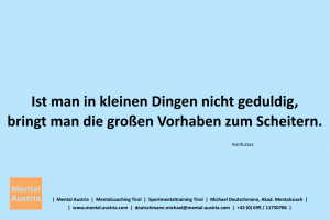 Ist man in kleinen Dingen nicht geduldig, bringt man die großen Vorhaben zum Scheitern. Konfuzius - Mentalcoaching - Hypnose - Sporthypnose - Michael Deutschmann, Akademischer Mentalcoach, Mentaltrainer, Sportmentaltrainer, Sportmentalcoach, Hypnosetrainer, Hypnosecoach, Supervisor, Seminarleiter, Mentaltraining, Sportmentaltraining, Mentalcoaching, Coaching, Sportmentalcoaching, Hypnose, Sporthypnose, Supervision, Workshops, Seminare, Erfolgscoach, Coach, Erfolg, Success,