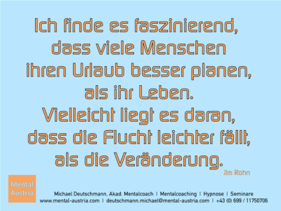 Ich finde es faszinierend, dass viele Menschen ihren Urlaub besser planen, als ihr Leben. Vielleicht liegt es daran, dass die Flucht leichter fällt, als die Veränderung. Jim Rohn - Erfolg Success Victory Sieg - Mentalcoach Michael Deutschmann - Mentalcoaching Hypnose Seminare - Mental Austria