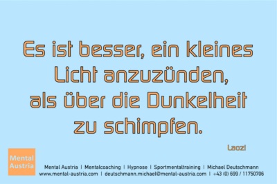 Es ist besser, ein kleines Licht anzuzünden, als über die Dunkelheit zu schimpfen. Laozi - Mentalcoaching - Hypnose - Sporthypnose - Michael Deutschmann, Akademischer Mentalcoach, Mentaltrainer, Sportmentaltrainer, Sportmentalcoach, Hypnosetrainer, Hypnosecoach, Supervisor, Seminarleiter, Mentaltraining, Sportmentaltraining, Mentalcoaching, Coaching, Sportmentalcoaching, Hypnose, Sporthypnose, Supervision, Workshops, Seminare, Erfolgscoach, Coach, Erfolg, Success,