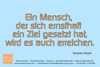 Ein Mensch, der sich ernsthaft ein Ziel gesetzt hat, wird es auch erreichen. Benjamin Disraeli - Mentalcoaching - Hypnose - Sporthypnose - Michael Deutschmann, Akademischer Mentalcoach, Mentaltrainer, Sportmentaltrainer, Sportmentalcoach, Hypnosetrainer, Hypnosecoach, Supervisor, Seminarleiter, Mentaltraining, Sportmentaltraining, Mentalcoaching, Coaching, Sportmentalcoaching, Hypnose, Sporthypnose, Supervision, Workshops, Seminare, Erfolgscoach, Coach, Erfolg, Success,