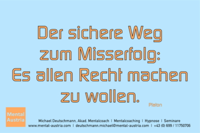 Der sicherste Weg zum Misserfolg: Es allen Recht machen zu wollen. Platon - Mentalcoaching - Hypnose - Sporthypnose - Michael Deutschmann, Akademischer Mentalcoach, Mentaltrainer, Sportmentaltrainer, Sportmentalcoach, Hypnosetrainer, Hypnosecoach, Supervisor, Seminarleiter, Mentaltraining, Sportmentaltraining, Mentalcoaching, Coaching, Sportmentalcoaching, Hypnose, Sporthypnose, Supervision, Workshops, Seminare, Erfolgscoach, Coach, Erfolg, Success,