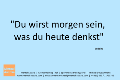 Du wirst morgen sein, was du heute denkst. Buddha - Mentalcoaching - Hypnose - Sporthypnose - Michael Deutschmann, Akademischer Mentalcoach, Mentaltrainer, Sportmentaltrainer, Sportmentalcoach, Hypnosetrainer, Hypnosecoach, Supervisor, Seminarleiter, Mentaltraining, Sportmentaltraining, Mentalcoaching, Coaching, Sportmentalcoaching, Hypnose, Sporthypnose, Supervision, Workshops, Seminare, Erfolgscoach, Coach, Erfolg, Success,