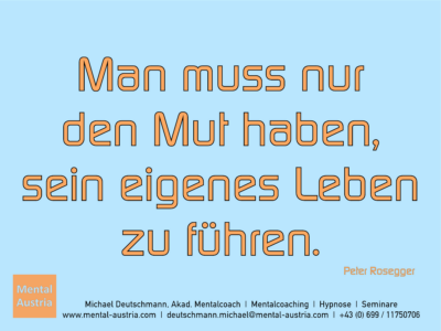 Man muss nur den Mut haben, sein eigenes Leben zu führen. Peter Rosegger - Erfolg Success Victory Sieg - Mentalcoach Michael Deutschmann - Mentalcoaching Hypnose Seminare - Mental Austria