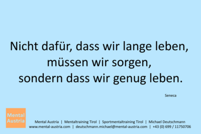 Nicht dafür, dass wir lange leben, müssen wir sorgen, sondern, dass wir genug leben. Seneca - Mentalcoaching - Hypnose - Sporthypnose - Michael Deutschmann, Akademischer Mentalcoach, Mentaltrainer, Sportmentaltrainer, Sportmentalcoach, Hypnosetrainer, Hypnosecoach, Supervisor, Seminarleiter, Mentaltraining, Sportmentaltraining, Mentalcoaching, Coaching, Sportmentalcoaching, Hypnose, Sporthypnose, Supervision, Workshops, Seminare, Erfolgscoach, Coach, Erfolg, Success,