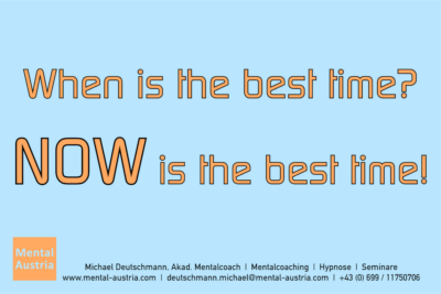 When is the best time? Now is the best time! - Mentalcoaching - Hypnose - Sporthypnose - Michael Deutschmann, Akademischer Mentalcoach, Mentaltrainer, Sportmentaltrainer, Sportmentalcoach, Hypnosetrainer, Hypnosecoach, Supervisor, Seminarleiter, Mentaltraining, Sportmentaltraining, Mentalcoaching, Coaching, Sportmentalcoaching, Hypnose, Sporthypnose, Supervision, Workshops, Seminare, Erfolgscoach, Coach, Erfolg, Success,