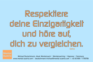 Respektiere deine Einzigartigkeit und höre auf, dich zu vergleichen. Osho - Mentalcoaching - Hypnose - Sporthypnose - Michael Deutschmann, Akademischer Mentalcoach, Mentaltrainer, Sportmentaltrainer, Sportmentalcoach, Hypnosetrainer, Hypnosecoach, Supervisor, Seminarleiter, Mentaltraining, Sportmentaltraining, Mentalcoaching, Coaching, Sportmentalcoaching, Hypnose, Sporthypnose, Supervision, Workshops, Seminare, Erfolgscoach, Coach, Erfolg, Success,