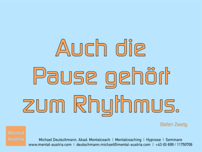 Auch die Pause gehört zum Rhythmus. Stefan Zweig - Mentalcoaching - Hypnose - Sporthypnose - Michael Deutschmann, Akademischer Mentalcoach, Mentaltrainer, Sportmentaltrainer, Sportmentalcoach, Hypnosetrainer, Hypnosecoach, Supervisor, Seminarleiter, Mentaltraining, Sportmentaltraining, Mentalcoaching, Coaching, Sportmentalcoaching, Hypnose, Sporthypnose, Supervision, Workshops, Seminare, Erfolgscoach, Coach, Erfolg, Success,