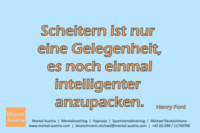 Scheitern ist nur eine Gelegenheit, es noch einmal intelligenter anzupacken. Henry Ford - Mentalcoaching - Hypnose - Sporthypnose - Michael Deutschmann, Akademischer Mentalcoach, Mentaltrainer, Sportmentaltrainer, Sportmentalcoach, Hypnosetrainer, Hypnosecoach, Supervisor, Seminarleiter, Mentaltraining, Sportmentaltraining, Mentalcoaching, Coaching, Sportmentalcoaching, Hypnose, Sporthypnose, Supervision, Workshops, Seminare, Erfolgscoach, Coach, Erfolg, Success,