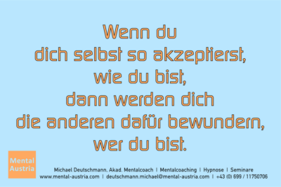 Wenn du dich selbst so akzeptierst, wie du bist, dann werden dich die anderen dafür bewundern, wer du bist. - Mentalcoaching - Hypnose - Sporthypnose - Michael Deutschmann, Akademischer Mentalcoach, Mentaltrainer, Sportmentaltrainer, Sportmentalcoach, Hypnosetrainer, Hypnosecoach, Supervisor, Seminarleiter, Mentaltraining, Sportmentaltraining, Mentalcoaching, Coaching, Sportmentalcoaching, Hypnose, Sporthypnose, Supervision, Workshops, Seminare, Erfolgscoach, Coach, Erfolg, Success,