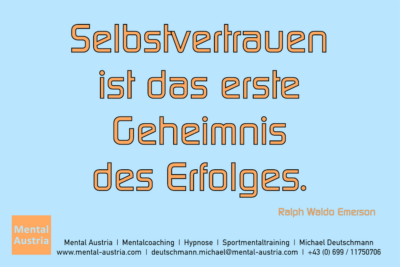 Selbstvertrauen ist das erste Geheimnis des Erfolges. Ralph Waldo Emerson - Mentalcoaching - Hypnose - Sporthypnose - Michael Deutschmann, Akademischer Mentalcoach, Mentaltrainer, Sportmentaltrainer, Sportmentalcoach, Hypnosetrainer, Hypnosecoach, Supervisor, Seminarleiter, Mentaltraining, Sportmentaltraining, Mentalcoaching, Coaching, Sportmentalcoaching, Hypnose, Sporthypnose, Supervision, Workshops, Seminare, Erfolgscoach, Coach, Erfolg, Success,