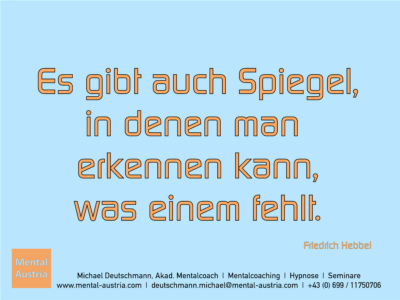 Es gibt auch Spiegel, in denen man erkennen kann, was einem fehlt. Friedrich Hebbel - Erfolg Success Victory Sieg - Mentalcoach Michael Deutschmann - Mentalcoaching Hypnose Seminare - Mental Austria