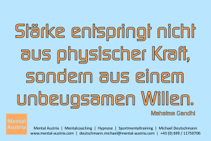 Stärke entspringt nicht aus physischer Kraft, sondern aus einem unbeugsamen Willen. Mahatma Gandhi - Mentalcoaching - Hypnose - Sporthypnose - Michael Deutschmann, Akademischer Mentalcoach, Mentaltrainer, Sportmentaltrainer, Sportmentalcoach, Hypnosetrainer, Hypnosecoach, Supervisor, Seminarleiter, Mentaltraining, Sportmentaltraining, Mentalcoaching, Coaching, Sportmentalcoaching, Hypnose, Sporthypnose, Supervision, Workshops, Seminare, Erfolgscoach, Coach, Erfolg, Success,