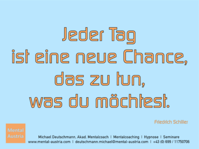 Jeder Tag ist eine neue Chance, das zu tun, was du möchtest. Friedrich Schiller - Erfolg Success Victory Sieg - Mentalcoach Michael Deutschmann - Mentalcoaching Hypnose Seminare - Mental Austria