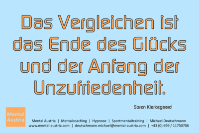 Das Vergleichen ist das Ende des Glücks und der Anfang der Unzufriedenheit. Soren Kierkegaard - Mentalcoaching - Hypnose - Sporthypnose - Michael Deutschmann, Akademischer Mentalcoach, Mentaltrainer, Sportmentaltrainer, Sportmentalcoach, Hypnosetrainer, Hypnosecoach, Supervisor, Seminarleiter, Mentaltraining, Sportmentaltraining, Mentalcoaching, Coaching, Sportmentalcoaching, Hypnose, Sporthypnose, Supervision, Workshops, Seminare, Erfolgscoach, Coach, Erfolg, Success,