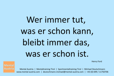 Wer immer tut, was er schon kann, bleibt immer das, was er schon ist. Henry Ford - Mentalcoaching - Hypnose - Sporthypnose - Michael Deutschmann, Akademischer Mentalcoach, Mentaltrainer, Sportmentaltrainer, Sportmentalcoach, Hypnosetrainer, Hypnosecoach, Supervisor, Seminarleiter, Mentaltraining, Sportmentaltraining, Mentalcoaching, Coaching, Sportmentalcoaching, Hypnose, Sporthypnose, Supervision, Workshops, Seminare, Erfolgscoach, Coach, Erfolg, Success,