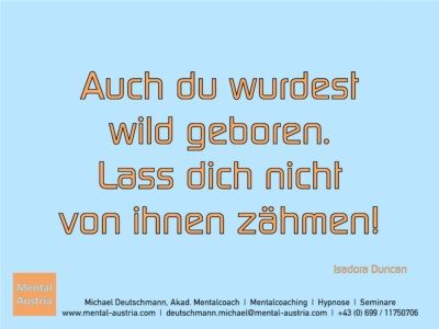 Auch du wurdest wild geboren. Lass dich nicht von ihnen zähmen! Isadora Duncan - Erfolg Success Victory Sieg - Mentalcoach Michael Deutschmann - Mentalcoaching Hypnose Seminare - Mental Austria