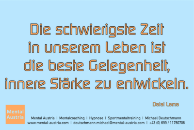 Die schwierigste Zeit in unserem Leben ist die beste Gelegenheit innere Stärke zu entwickeln. Dalai Lama - Mentalcoaching - Hypnose - Sporthypnose - Michael Deutschmann, Akademischer Mentalcoach, Mentaltrainer, Sportmentaltrainer, Sportmentalcoach, Hypnosetrainer, Hypnosecoach, Supervisor, Seminarleiter, Mentaltraining, Sportmentaltraining, Mentalcoaching, Coaching, Sportmentalcoaching, Hypnose, Sporthypnose, Supervision, Workshops, Seminare, Erfolgscoach, Coach, Erfolg, Success,