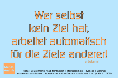 Wer selbst kein Ziel hat, arbeitet automatisch für die Ziele anderer. - Mentalcoaching - Hypnose - Sporthypnose - Michael Deutschmann, Akademischer Mentalcoach, Mentaltrainer, Sportmentaltrainer, Sportmentalcoach, Hypnosetrainer, Hypnosecoach, Supervisor, Seminarleiter, Mentaltraining, Sportmentaltraining, Mentalcoaching, Coaching, Sportmentalcoaching, Hypnose, Sporthypnose, Supervision, Workshops, Seminare, Erfolgscoach, Coach, Erfolg, Success,