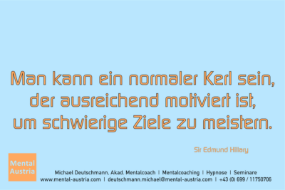 Man kann ein normaler Kerl sein, der ausreichend. motiviert ist, um schwierige Ziele zu meistern. Sir Edmund Hillary - Mentalcoaching - Hypnose - Sporthypnose - Michael Deutschmann, Akademischer Mentalcoach, Mentaltrainer, Sportmentaltrainer, Sportmentalcoach, Hypnosetrainer, Hypnosecoach, Supervisor, Seminarleiter, Mentaltraining, Sportmentaltraining, Mentalcoaching, Coaching, Sportmentalcoaching, Hypnose, Sporthypnose, Supervision, Workshops, Seminare, Erfolgscoach, Coach, Erfolg, Success,