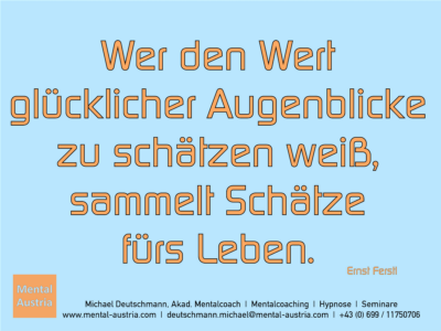 Wer den Wert glücklicher Augenblicke zu schätzen weiß, sammelt Schätze fürs Leben. Ernst Ferstl - Erfolg Success Victory Sieg - Mentalcoach Michael Deutschmann - Mentalcoaching Hypnose Seminare - Mental Austria