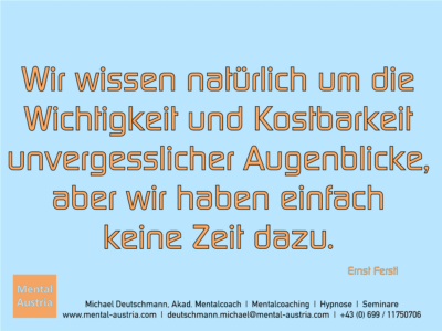 Wir wissen natürlich um die Wichtigkeit und Kostbarkeit unvergesslicher Augenblicke, aber wir haben einfach keine Zeit dazu. Ernst Ferstl - Erfolg Success Victory Sieg - Mentalcoach Michael Deutschmann - Mentalcoaching Hypnose Seminare - Mental Austria