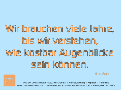 Wir brauchen viele Jahre, bis wir verstehen, wie kostbar Augenblicke sein können. Ernst Ferstl - Erfolg Success Victory Sieg - Mentalcoach Michael Deutschmann - Mentalcoaching Hypnose Seminare - Mental Austria