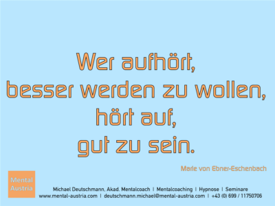 Wer aufhört, besser werden zu wollen, hört auf, gut zu sein. Marie von Ebner-Eschenbach - Erfolg Success Victory Sieg - Mentalcoach Michael Deutschmann - Mentalcoaching Hypnose Seminare - Mental Austria