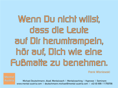 Wenn Du nicht willst, dass die Leute auf Dir herumtrampeln, hör auf, Dich wie eine Fußmatte zu benehmen. Frank Wisniewski - Erfolg Success Victory Sieg - Mentalcoach Michael Deutschmann - Mentalcoaching Hypnose Seminare - Mental Austria