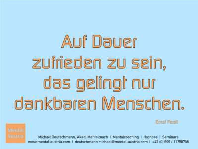 Auf Dauer zufrieden zu sein, das gelingt nur dankbaren Menschen. Ernst Ferstl - Erfolg Success Victory Sieg - Mentalcoach Michael Deutschmann - Mentalcoaching Hypnose Seminare - Mental Austria