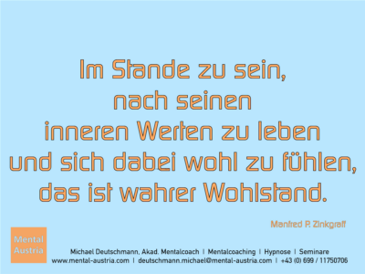 Im Stande zu sein, nach seinen inneren Werten zu leben und sich dabei wohl zu fühlen, das ist wahrer Wohlstand. Manfred P. Zinkgraff - Erfolg Success Victory Sieg - Mentalcoach Michael Deutschmann - Mentalcoaching Hypnose Seminare - Mental Austria