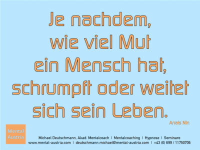 Je nachdem, wie viel Mut ein Mensch hat, schrumpft oder weitet sich sein Leben. Anais Nin - Erfolg Success Victory Sieg - Mentalcoach Michael Deutschmann - Mentalcoaching Hypnose Seminare - Mental Austria