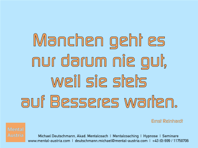 Manchen geht es nur darum nie gut, weil sie stets auf Besseres warten. Ernst Reinhardt - Erfolg Success Victory Sieg - Mentalcoach Michael Deutschmann - Mentalcoaching Hypnose Seminare - Mental Austria