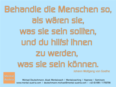 Behandle die Menschen so, als wären sie, was sie sein sollten, und du hilfst ihnen zu werden, was sie sein können. Johann Wolfgang von Goethe - Erfolg Success Victory Sieg - Mentalcoach Michael Deutschmann - Mentalcoaching Hypnose Seminare - Mental Austria