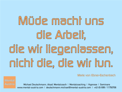 Müde macht uns die Arbeit, die wir liegenlassen, nicht die, die wir tun. Marie von Ebner-Eschenbach - Erfolg Success Victory Sieg - Mentalcoach Michael Deutschmann - Mentalcoaching Hypnose Seminare - Mental Austria