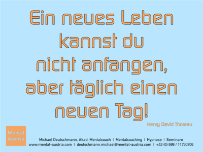 Ein neues Leben kannst du nicht anfangen, aber täglich einen neuen Tag! Henry David Thoreau - Erfolg Success Victory Sieg - Mentalcoach Michael Deutschmann - Mentalcoaching Hypnose Seminare - Mental Austria