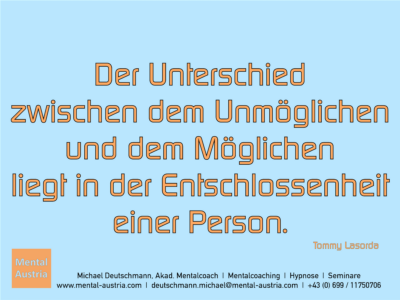 Der Unterschied zwischen dem Unmöglichen und dem Möglichen liegt in der Entschlossenheit einer Person. Tommy Lasorda - Erfolg Success Victory Sieg - Mentalcoach Michael Deutschmann - Mentalcoaching Hypnose Seminare - Mental Austria